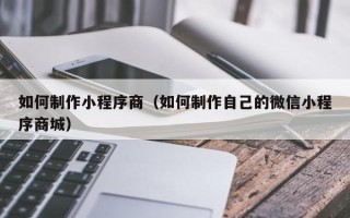 云梦如何制作小程序商（如何制作自己的微信小程序商城）